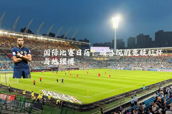 国际比赛日历：被忽视的竞技杠杆与地理博弈