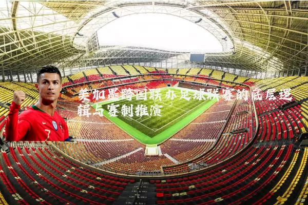 美加墨跨国联办足球联赛的底层逻辑与赛制推演