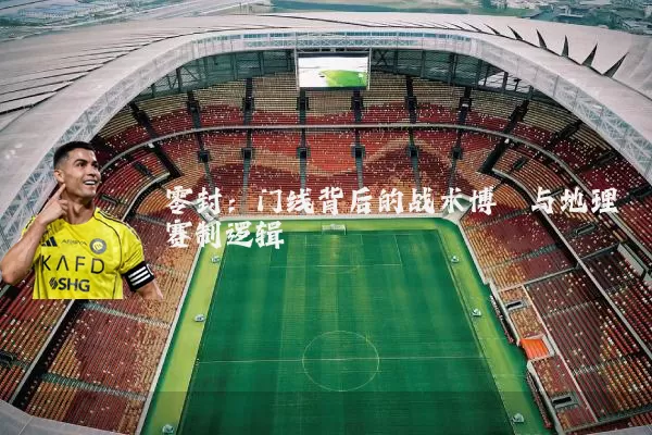 零封：门线背后的战术博弈与地理赛制逻辑