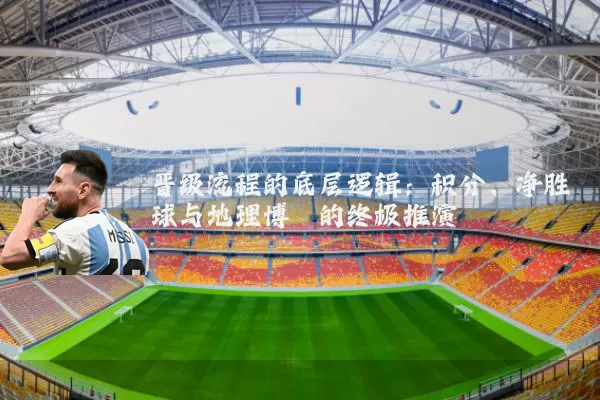 晋级流程的底层逻辑:积分、净胜球与地理博弈的终极推演