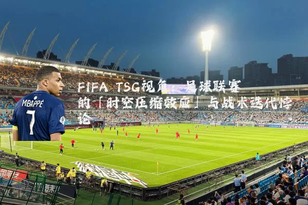 FIFA TSG视角：足球联赛的「时空压缩效应」与战术迭代悖论