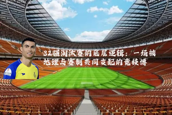 32强淘汰赛的底层逻辑:一场被地理与赛制共同支配的竞技博弈