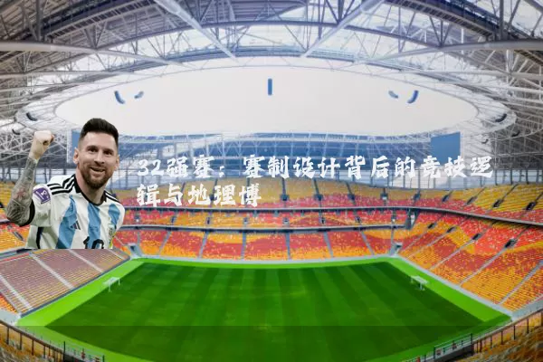 32强赛：赛制设计背后的竞技逻辑与地理博弈