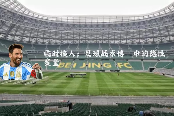 临时换人：足球战术博弈中的隐性变量