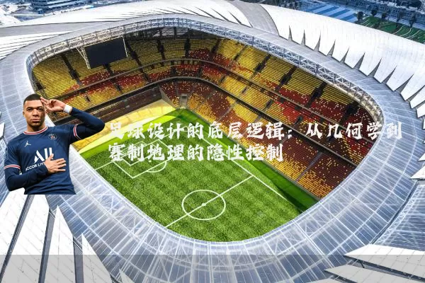 足球设计的底层逻辑:从几何学到赛制地理的隐性控制